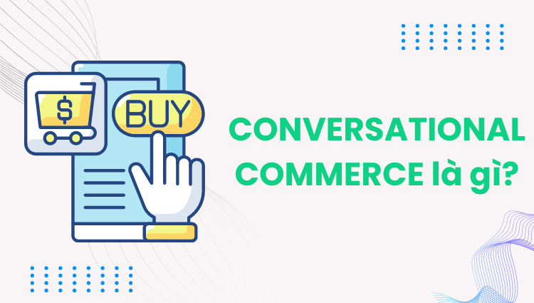 Conversational Commerce là gì? Từ A-Z xu hướng kinh doanh đang lên tại Việt Nam