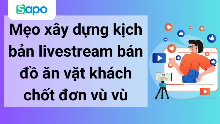 Mẹo xây dựng kịch bản livestream bán đồ ăn vặt khách chốt đơn vù vù