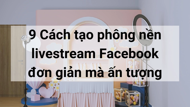 9 Cách tạo phông nền khi livestream trên Facebook đơn giản mà ấn tượng