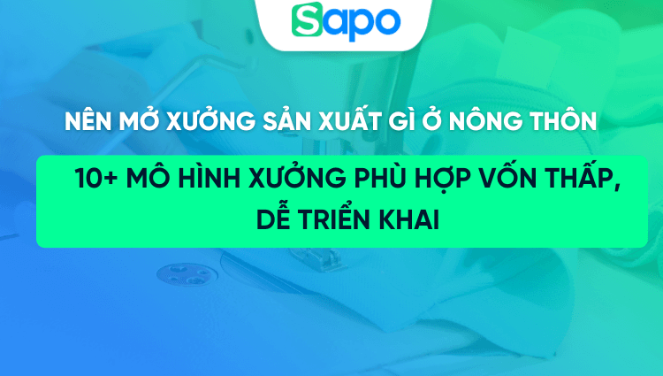 Nên mở xưởng sản xuất gì ở nông thôn? 10+ mô hình xưởng phù hợp vốn thấp, dễ triển khai