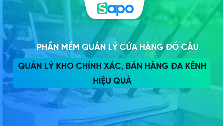 Phần mềm quản lý cửa hàng đồ câu Sapo: Quản lý kho chính xác, bán hàng đa kênh hiệu quả